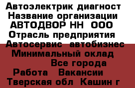 Автоэлектрик-диагност › Название организации ­ АВТОДВОР-НН, ООО › Отрасль предприятия ­ Автосервис, автобизнес › Минимальный оклад ­ 25 000 - Все города Работа » Вакансии   . Тверская обл.,Кашин г.